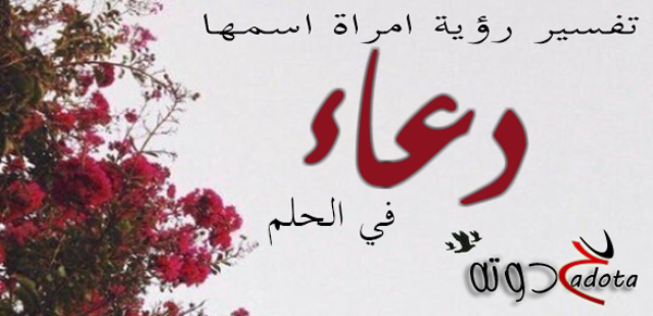 تفسير رؤية امرأة إسمها دعاء في المنام